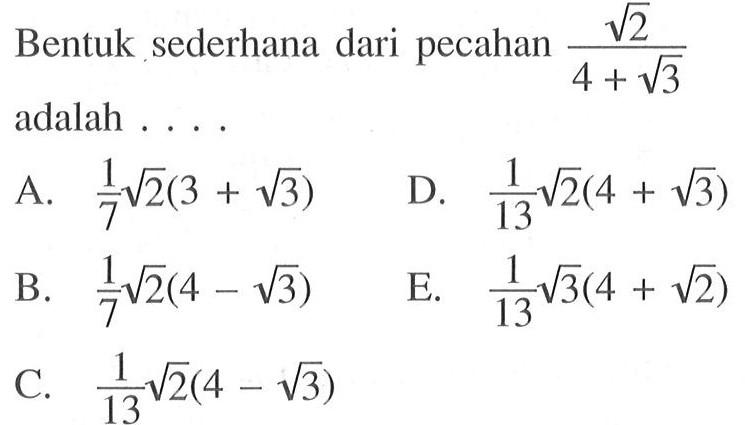 Bentuk sederhana dari pecahan akar(2) / (4 + akar(3)) adalah ... A. 1/7 akar (2)(3 + akar(3)) B. 1/7 akar (2)(a + akar(3)) C. 1/13 akar (2)(4 + akar(3)) D. 1/13 akar (2)(4 + akar(3)) E. 1/3 akar (2)(4 + akar(2))