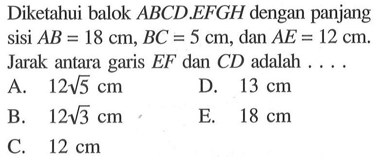 Diketahui balok ABCD. EFGH dengan panjang sisi AB = 18 cm, BC = 5 cm, dan AE = 12 cm. Jarak antara garis EF dan CD adalah ....