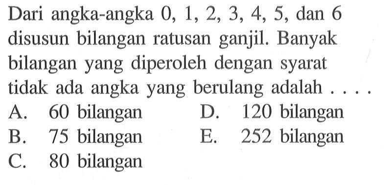 Dari angka-angka 0,1,2,3,4,5, dan 6 disusun bilangan ratusan ganjil. Banyak bilangan yang diperoleh dengan syarat tidak ada angka yang berulang adalah...