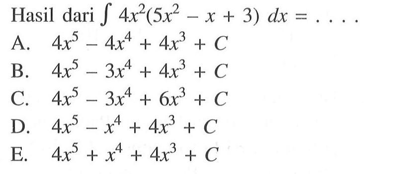Hasil dari  integral 4x^2(5x^2-x+3) dx=... A.  4 x^5-4 x^4+4x^3+C B.  4 x^5-3 x^4+4x^3+C C.  4 x^5-3 x^4+6x^3+C D.  4 x^5-x^4+4x^3+C E.  4 x^5+x^4+4x^3+C 