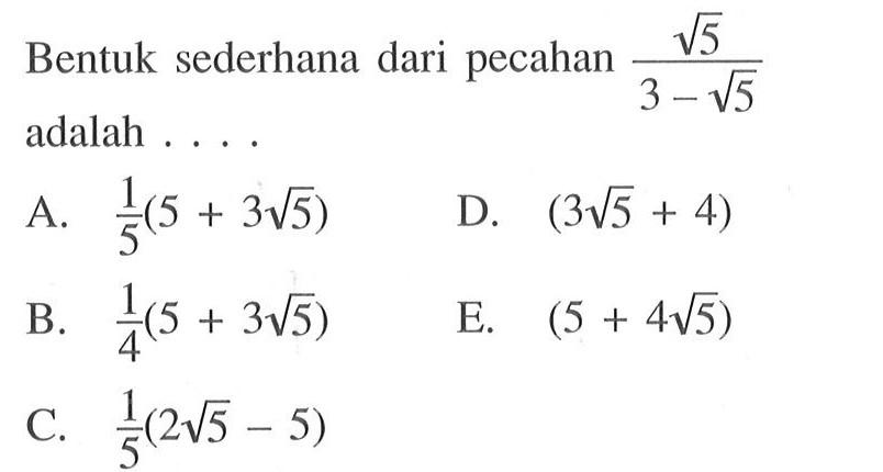 Bentuk sederhana dari pecahan akar(5)/(3 - akar(5)) adalah...A. 1/5 (5 + 3 akar(5)) B. 1/4 (5 + 3 akar(5)) C. 1/5 (2 akar(5) - 5) D. (3 akar(5) + 4) E. (5 + 4 akar(5))