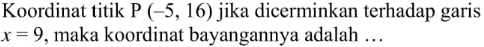 Koordinat titik P(-5, 16) jika dicerminkan terhadap garis x = 9, maka koordinat bayangannya adalah ....