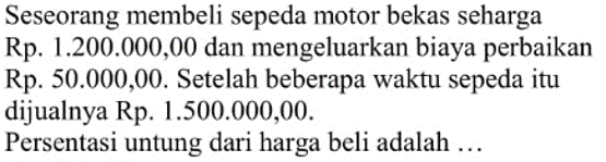 Seseorang membeli sepeda motor bekas seharga Rp. 1.200.000,00 dan mengeluarkan biaya perbaikan Rp. 50.000,00. Setelah beberapa waktu sepeda itu dijualnya Rp. 1.500.000,00. Persentasi untung dari harga beli adalah ...