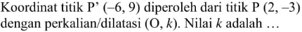 Koordinat titik P'(-6,9) diperoleh dari titik P (2,-3) dengan perkalian/dilatasi (O, k). Nilai k adalah... 