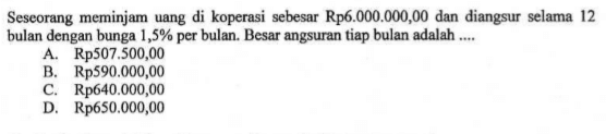 Seseorang meminjam uang di koperasi sebesar Rp6.000.000,00 dan diangsur selama 12 bulan dengan bunga  1,5%  per bulan. Besar angsuran tiap bulan adalah ....