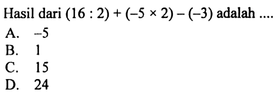 Hasil dari (16 : 2) + (-5 x 2) - (-3) adalah 
 A. -5 
 B. 1 
 C. 15 
 D. 24