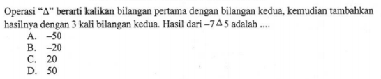 Operasi "Δ" berarti kalikan bilangan pertama dengan bilangan kedua, kemudian tambahkan hasilnya dengan 3 kali bilangan kedua. Hasil dari -7 Δ 4 adalah
 A. -50 
 B. -20 
 C. 20
 D. 50