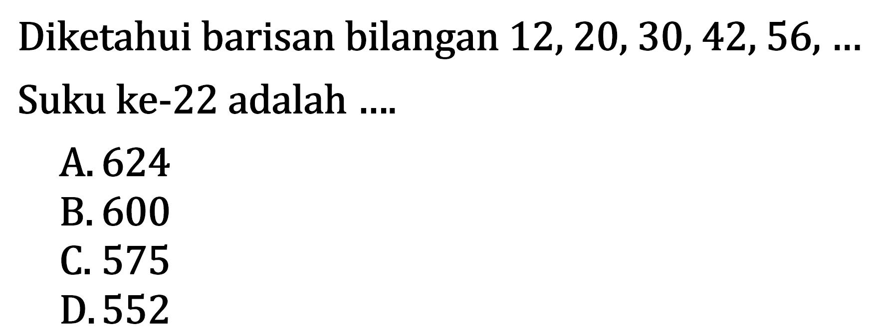 Diketahui barisan bilangan 12, 20, 30, 42, 56, ... Suku ke-22 adalah ... A. 624 B. 600 C. 575 D.552