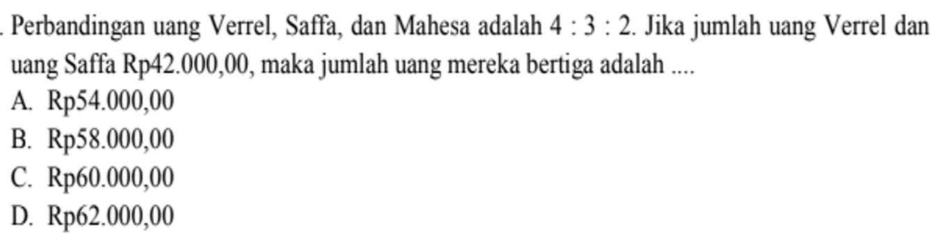Perbandingan uang Verrel, Saffa, dan Mahesa adalah 4:3:2. Jika jumlah uang Verrel dan uang Saffa Rp42.000,00, maka jumlah uang mereka bertiga adalah ....