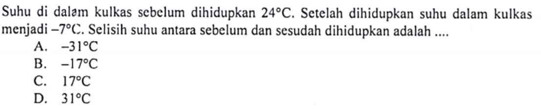 Suhu di dalam kulkas sebelum dihidupkan 24C. Setelah dihidupkan suhu dalam kulkas menjadi -7. Selisih suhu antara sebelum dan sesudah dihidupkan adalah ... A. -31C B. -17C C. 17C D. 31C