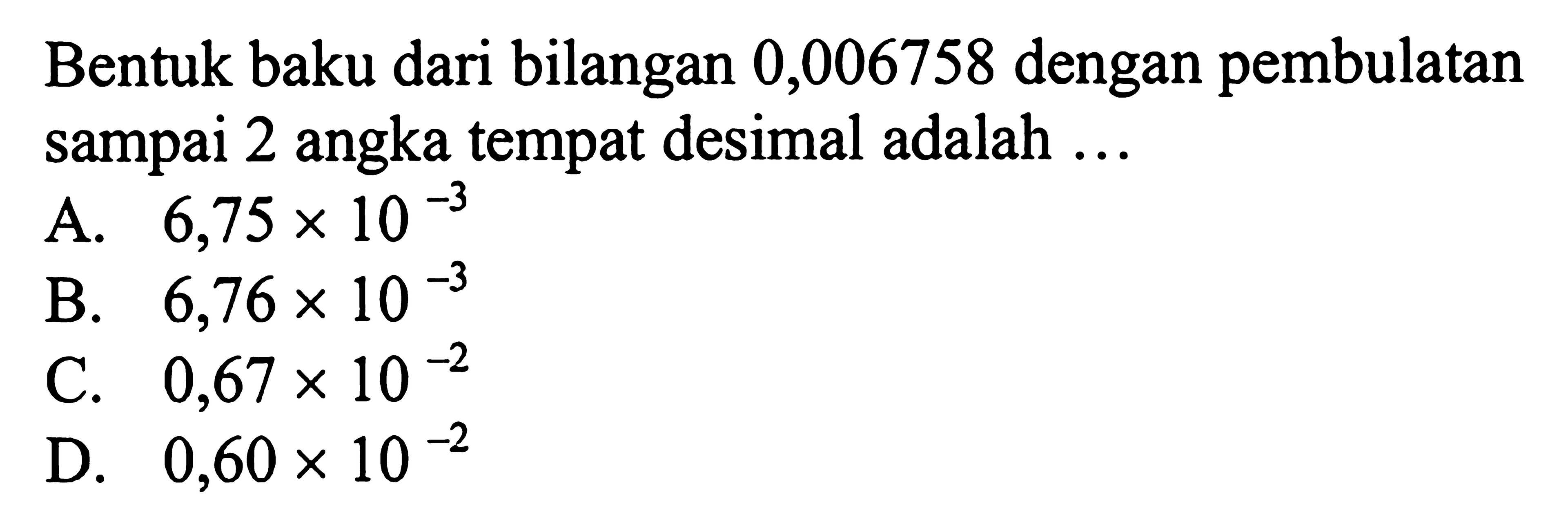 Bentuk baku dari bilangan 0,006758 dengan pembulatan sampai 2 angka tempat desimal adalah