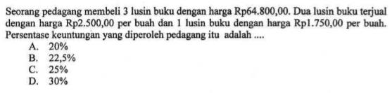 Seorang pedagang membeli 3 lusin buku dengan harga Rp64.800,00. Dua lusin buku terjual dengan harga Rp2.500,00 per buah dan 1 lusin buku dengan harga Rp1.750,00 per buah. Persentase keuntungan yang diperoleh pedagang itu adalah ....