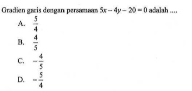 Gradien garis dengan persamaan 5x-4y-20=0
 adalah ...
 A. 5/4
 B. 4/5
 C. -4/5
 D. -5/4