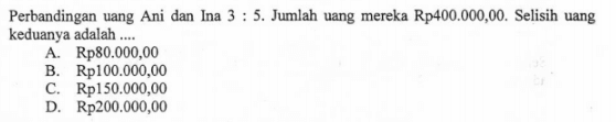 Perbandingan uang Ani dan Ina 3:5 Jumlah uang mereka Rp400.000,00. Selisih uang keduanya adalah