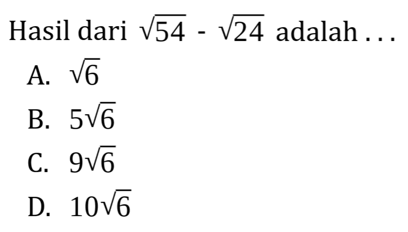 Hasil dari akar(54) - akar(24) adalah... A. akar(6) B. 5akar(6) C. 9akar(6) D. 10akar(6)