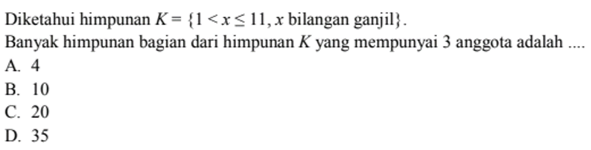 Diketahui himpunan K = { 1 < x <= 11, x bilangan ganjil}. Banyak himpunan bagian dari himpunan K yang mempunyai 3 anggota adalah ... A. 4 B. 10 C. 20 D. 35