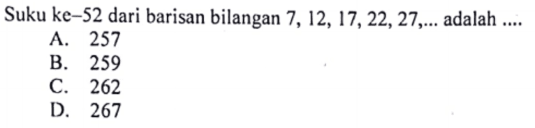 Suku ke-52 dari barisan bilangan 7, 12, 17, 22, 27, ... adalah 
 A. 257 
 B. 259 
 C. 262 
 D. 267