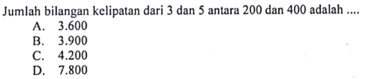 Jumlah bilangan kelipatan dari 3 dan 5 antara 200 dan 400 adalah ... A. 3.600 B. 3.900 C. 4.200 D. 7.800