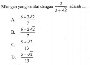 Bilangan yang senilai dengan 2/(3 + akar(2)) adalah A. (6 + 2 akar(2))/7 B. (6 - 2 akar(2))/7 C. (5 + akar(2))/13 D. (5 - akar(2))/13