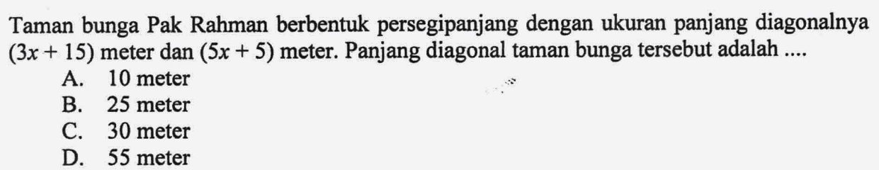 Taman bunga Pak Rahman berbentuk persegipanjang dengan ukuran panjang diagonalnya (3x+15)  meter dan (5x+5)  meter. Panjang diagonal taman bunga tersebut adalah ....