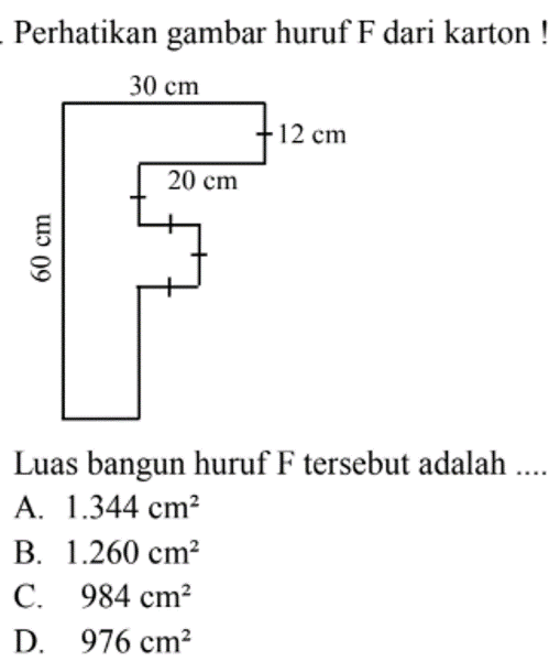 Perhatikan gambar huruf F dari karton! 30 cm 12 cm 60 cm 20 cmLuas bangun huruf F tersebut adalah ....A.  1.344 cm^2 B.  1.260 cm^2 C.  984 cm^2 D.  976 cm^2 