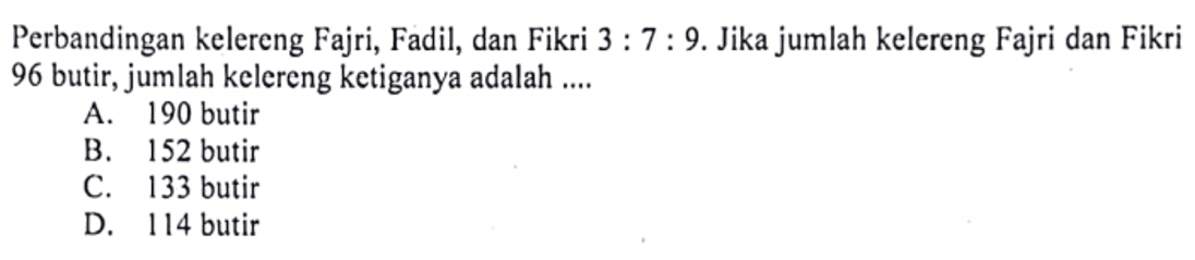 Perbandingan kelereng Fajri, Fadil, dan Fikri 3:7:9. Jika jumlah kelereng Fajri dan Fikri 96 butir, jumlah kelereng ketiganya adalah ....