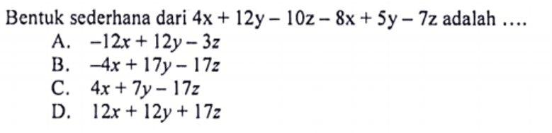 Bentuk sederhana dari 4x+12y-10z-8x+5y-7z
 adalah....
 
 A. -12x+12y-3z
 B. -4x+17y-17z
 C. 4x+7y-17z
 D. 12x+12y+17z