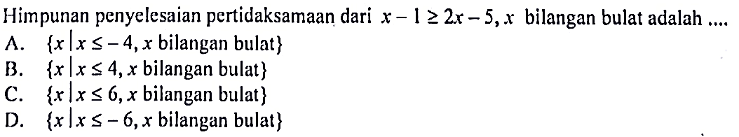 Himpunan penyelesaian pertidaksamaan dari x - 1 >= 2x - 5, x bilangan bulat adalah... A. {x l x <= -4, x bilangan bulat} B. {x l x <= 4, x bilangan bulat} C. {x l x <= 6, x bilangan bulat} D. {x l x <= -6, x bilangan bulat}