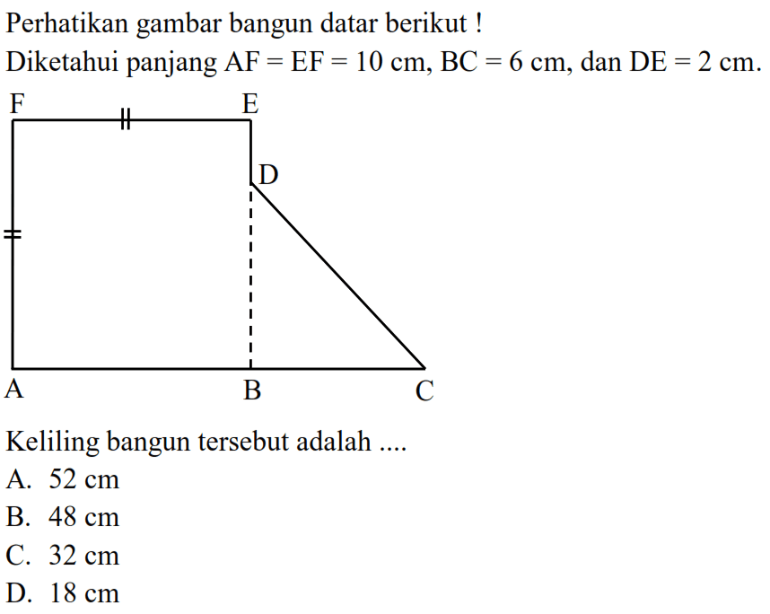 Perhatikan gambar bangun datar berikut !Diketahui panjang AF=EF=10 cm, BC=6 cm , dan DE=2 cm .Keliling bangun tersebut adalah .... 