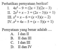 Perhatikan pernyataan berikut! I. 4x^2 - 9 = (2x + 3)(2x - 3) II. 2x^2 + x - 3 = (2x - 3)(x + 1) III. x^2 + x - 6 = (x + 3)(x - 2) IV. x^2 + 4x - 5 = (x - 5)(x + 1) Pernyataan yang benar adalah ... A. I dan II B. II dan III C. I dan III D. II dan IV