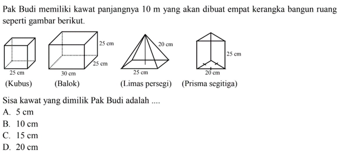 Pak Budi memiliki kawat panjangnya 10 m yang akan dibuat empat kerangka bangun ruang seperti gambar berikut.(Kubus)(Balok)(Limas persegi)(Prisma segitiga)Sisa kawat yang dimilik Pak Budi adalah .... 