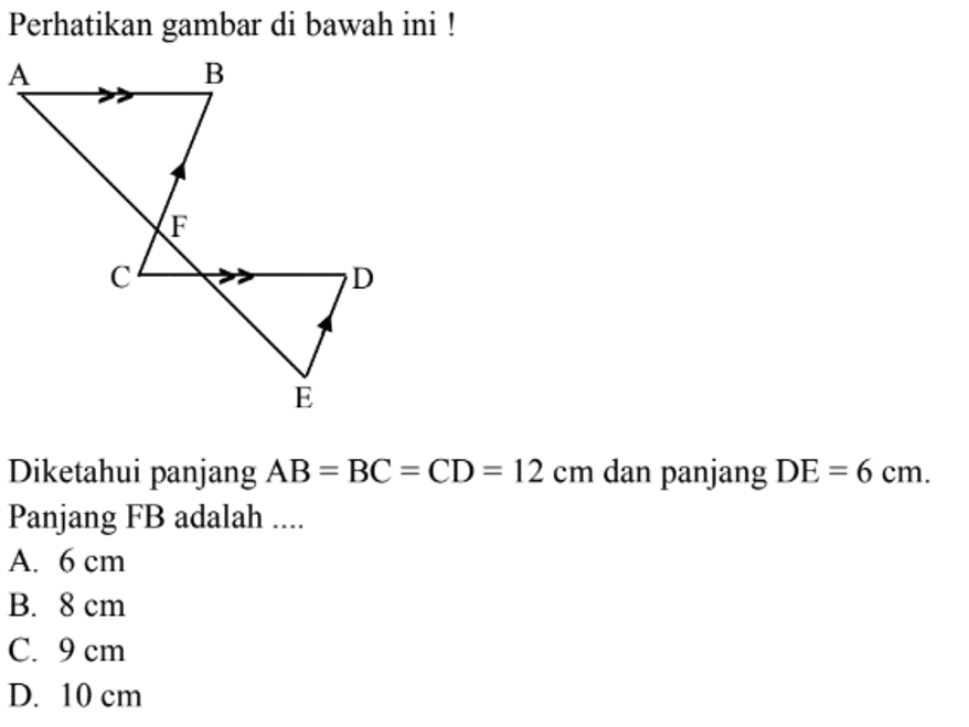 Perhatikan gambar di bawah ini! A B C F D E Diketahui panjang AB=BC=CD=12 cm dan panjang DE=6 cm. Panjang FB adalah....