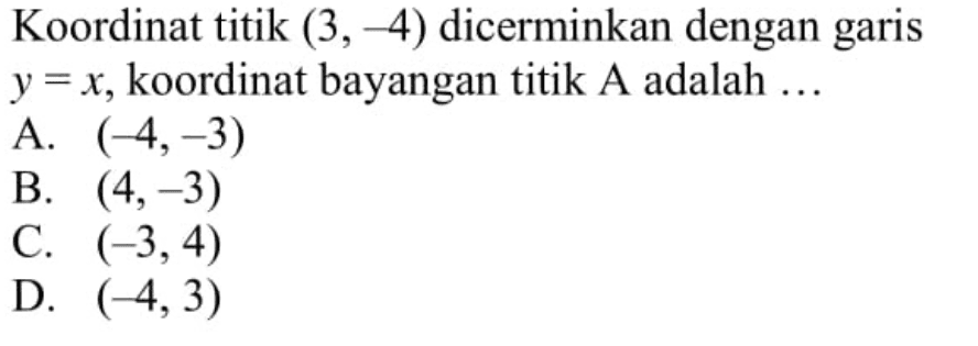 Koordinat titik (3, -4) dicerminkan dengan garis y =x, koordinat bayangan titik A adalah . (-4,-3) B. (4,-3) C (-3,4) D. (-4,3)