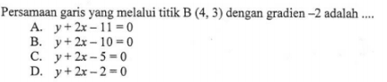 Persamaan garis yang melalui titik B(4,3), dengan
 gradien -2 adalah....
 
 A. y+2x-11=0
 B. y+2x-10=0
 C. y+2x-5=0
 D. y+2x-2=0