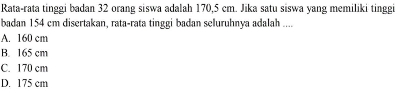 Rata-rata tinggi badan 32 orang siswa adalah 170,5 cm. Jika satu siswa yang memiliki tinggi badan 154 cm disertakan, rata-rata tinggi badan seluruhnya adalah ....