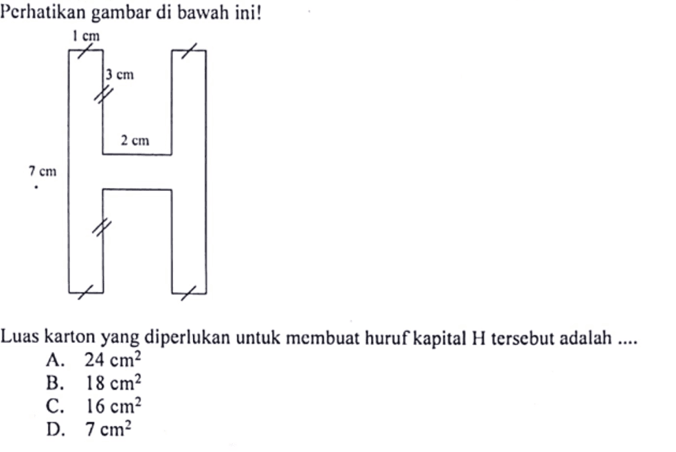 Pcrhatikan gambar di bawah ini!7 cm 1 cm 3 cm 2 cmLuas karton yang diperlukan untuk membuat huruf kapital H tersebut adalah ...A.  24 cm^2 B.  18 cm^2 C.  16 cm^2 D.  7 cm^2 