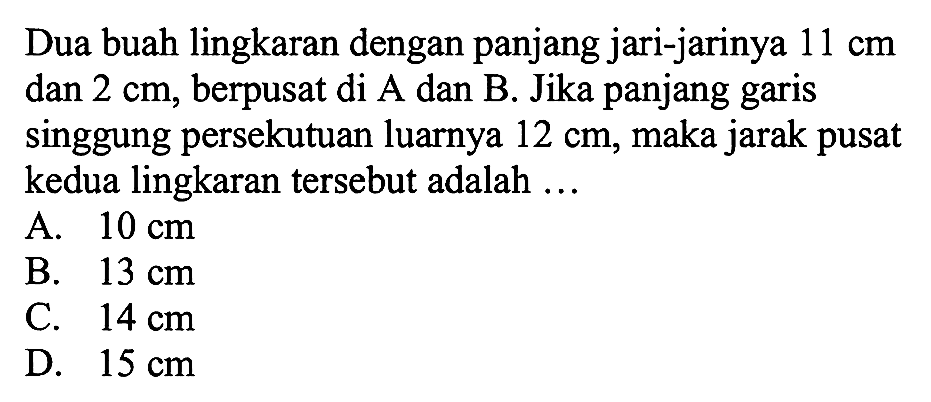 Dua buah lingkaran dengan panjang jari-jarinya 11 cm dan 2 cm, berpusat di A dan B. Jika panjang garis singgung persekutuan luarnya 12 cm, maka jarak pusat kedua lingkaran tersebut adalah ...