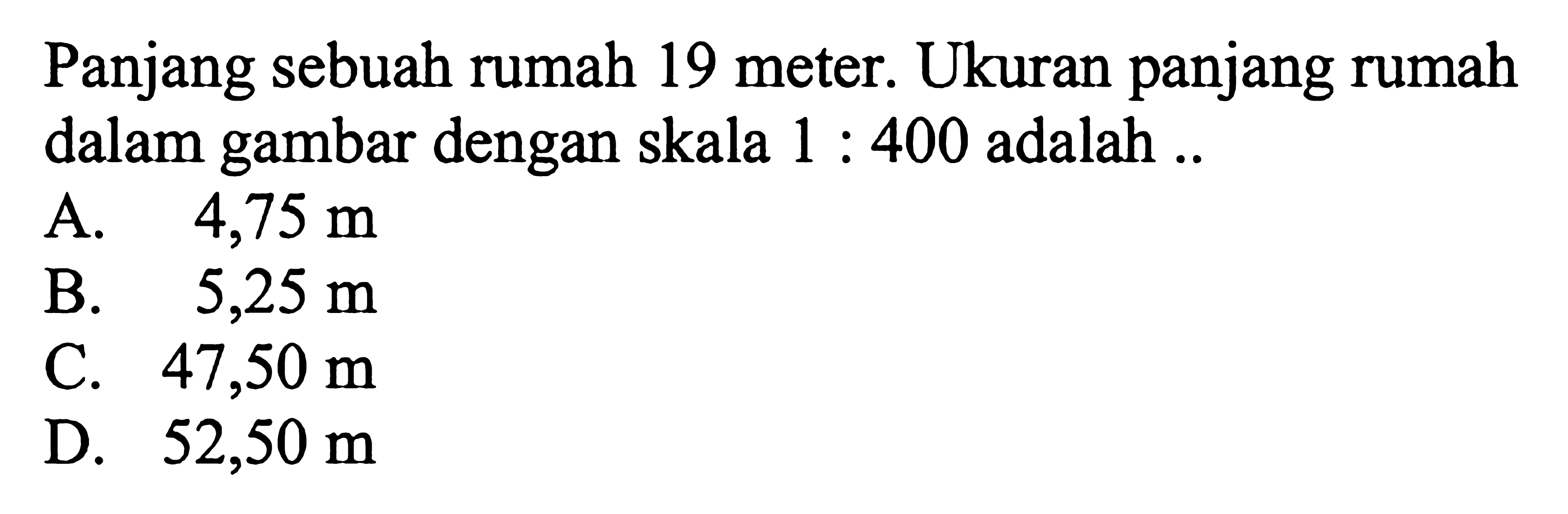 Panjang sebuah rumah 19 meter. Ukuran panjang rumah dalam gambar dengan skala 1:400 adalah ..