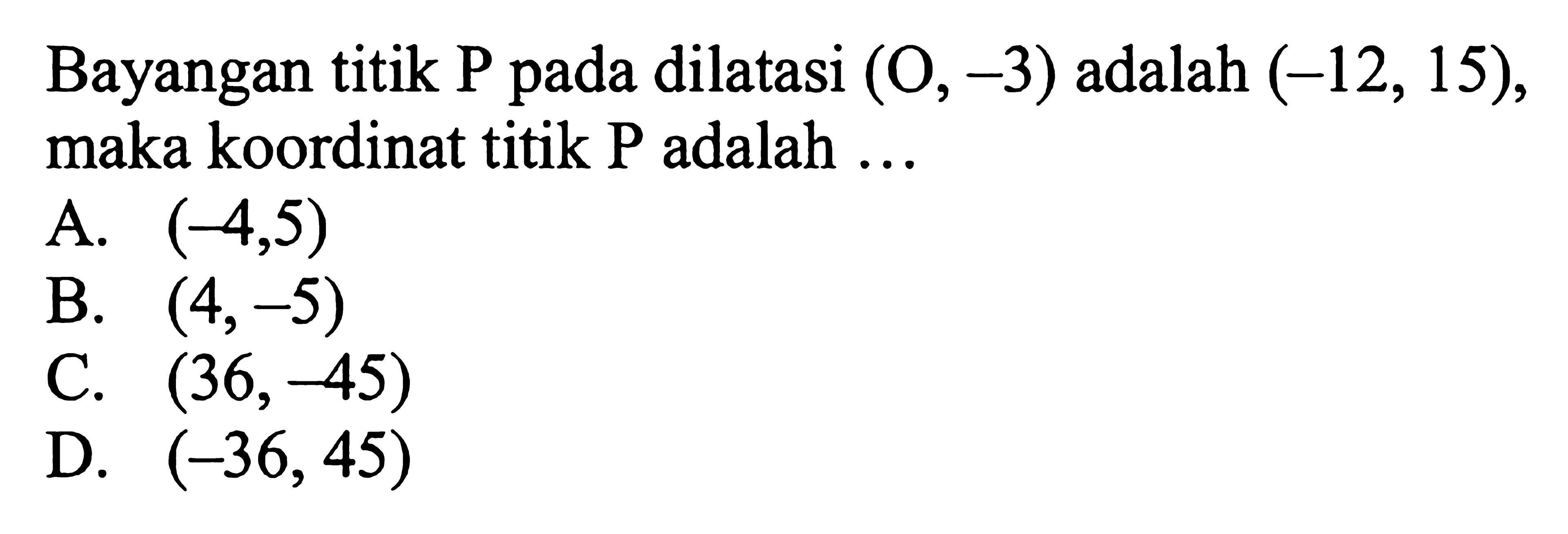 Bayangan titik P pada dilatasi  (O,-3)  adalah  (-12,15)  maka koordinat titik P adalah ...