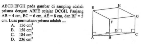 ABCD.EFGH pada gambar di samping adalah prisma dengan ABFE sejajar DCGH. Panjang AB=4 cm, BC=6 cm, AE=8 cm, dan BF=5 cm. Luas permukaan prisma adalah ....