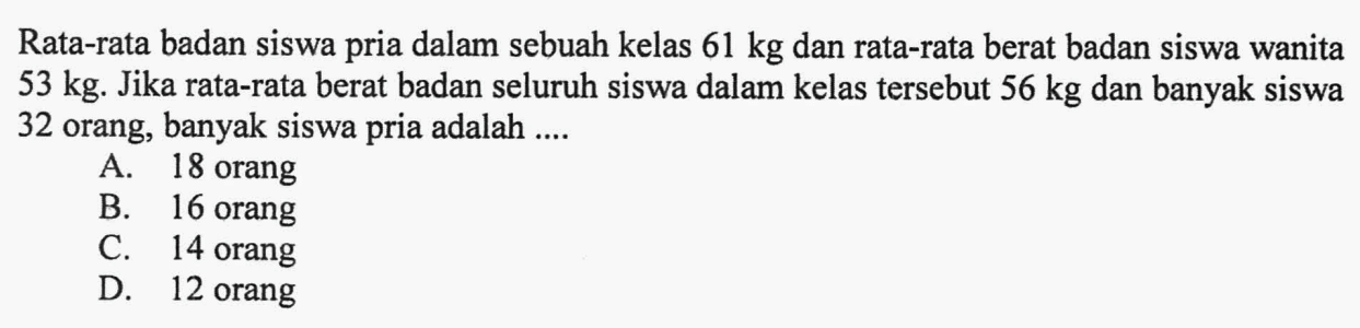 Rata-rata badan siswa pria dalam sebuah kelas 61 kg dan rata-rata berat badan siswa wanita 53 kg. Jika rata-rata berat badan seluruh siswa dalam kelas tersebut 56 kg dan banyak siswa 32 orang, banyak siswa pria adalah....