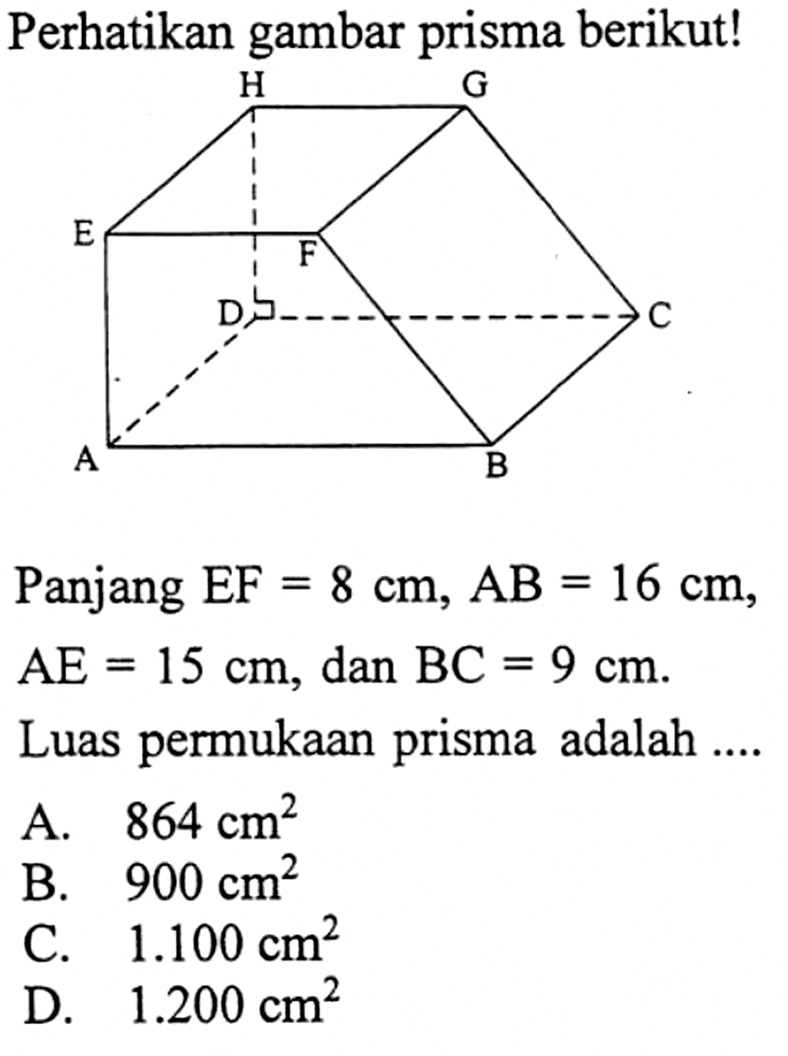 Perhatikan gambar prisma berikut!
Panjang  EF=8 cm, AB=16 cm ,  AE=15 cm , dan  BC=9 cm. 
Luas permukaan prisma adalah ....
