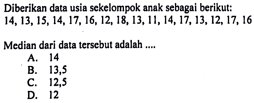 Diberikan data usia sekelompok anak sebagai berikut:14,13,15,14,17,16,12,18,13,11,14,17,13,12,17,16Median dari data tersebut adalah ....