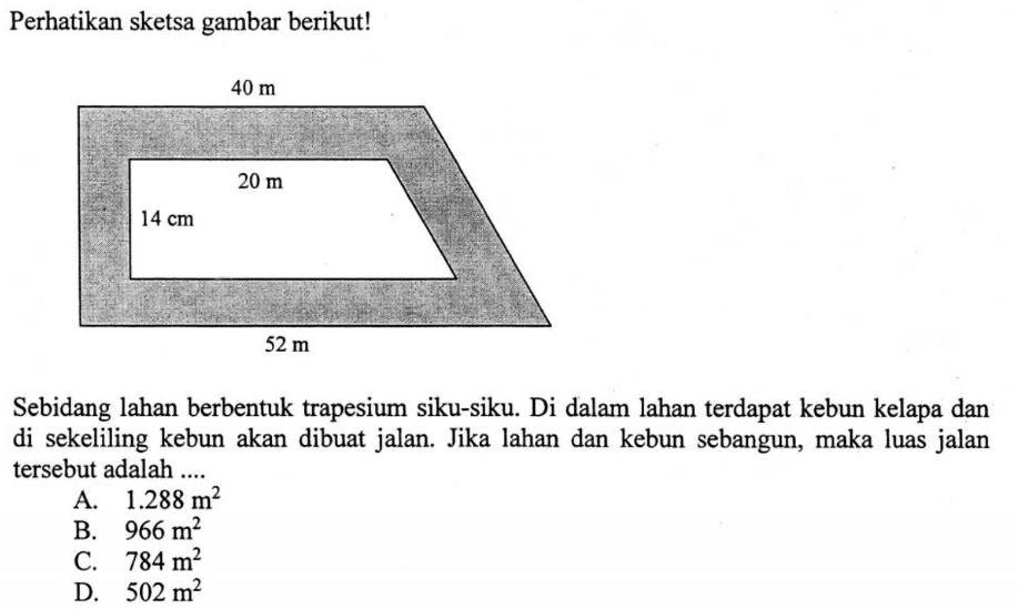 Perhatikan sketsa gambar berikut!Sebidang lahan berbentuk trapesium siku-siku. Di dalam lahan terdapat kebun kelapa dan di sekeliling kebun akan dibuat jalan. Jika lahan dan kebun sebangun, maka luas jalan tersebut adalah ....