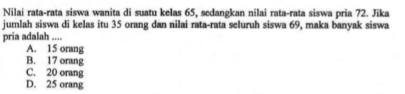 Nilai rata-rata siswa wanita di suatu kelas 65, sedangkan nilai rata-rata siswa pria 72. Jika jumlah siswa di kelas itu 35 orang dan nilai rata-rata seluruh siswa 69, maka banyak siswa pria adalah ....