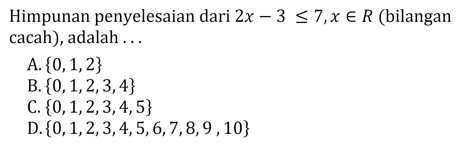 Himpunan penyelesaian dari 2x - 3 <7,x € R (bilangan cacah), adalah A. {0,1,2} B. {0,1,2,3,4} C. {0,1,2,3,4,5} D.{0,1,2,3,4,5,6,7,8,9 ,10}