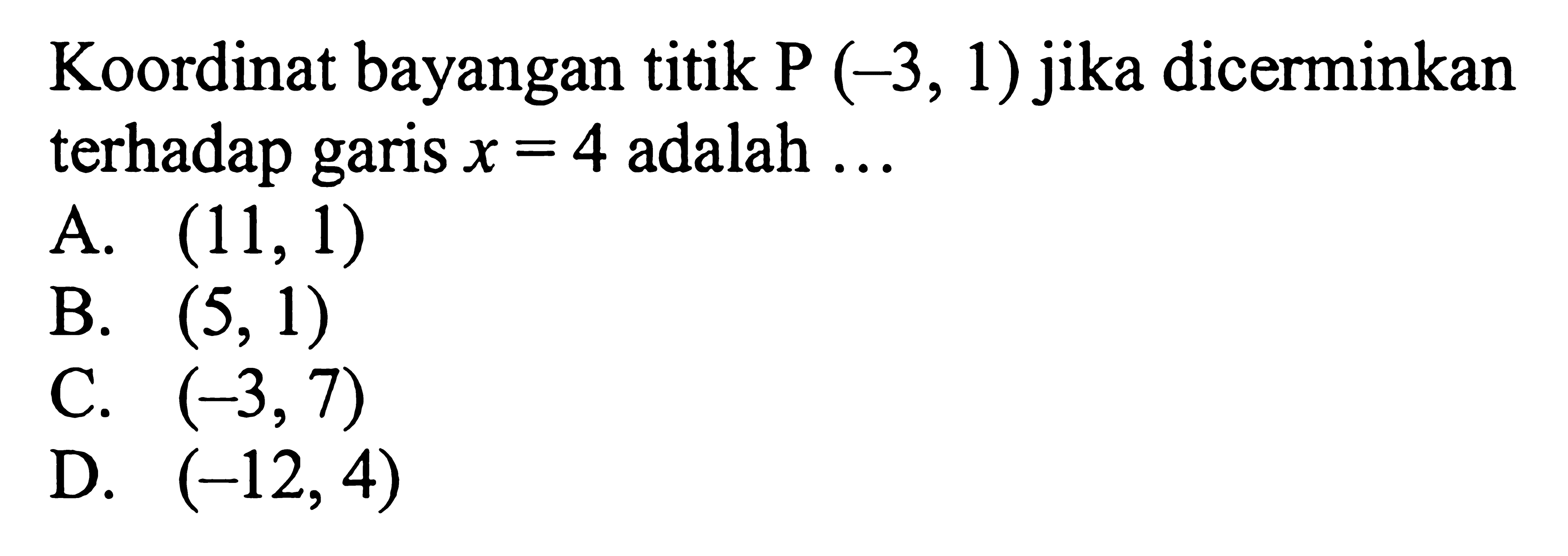 Koordinat bayangan titik P(-3,1) jika dicerminkan terhadap garis x=4 adalah  ... 