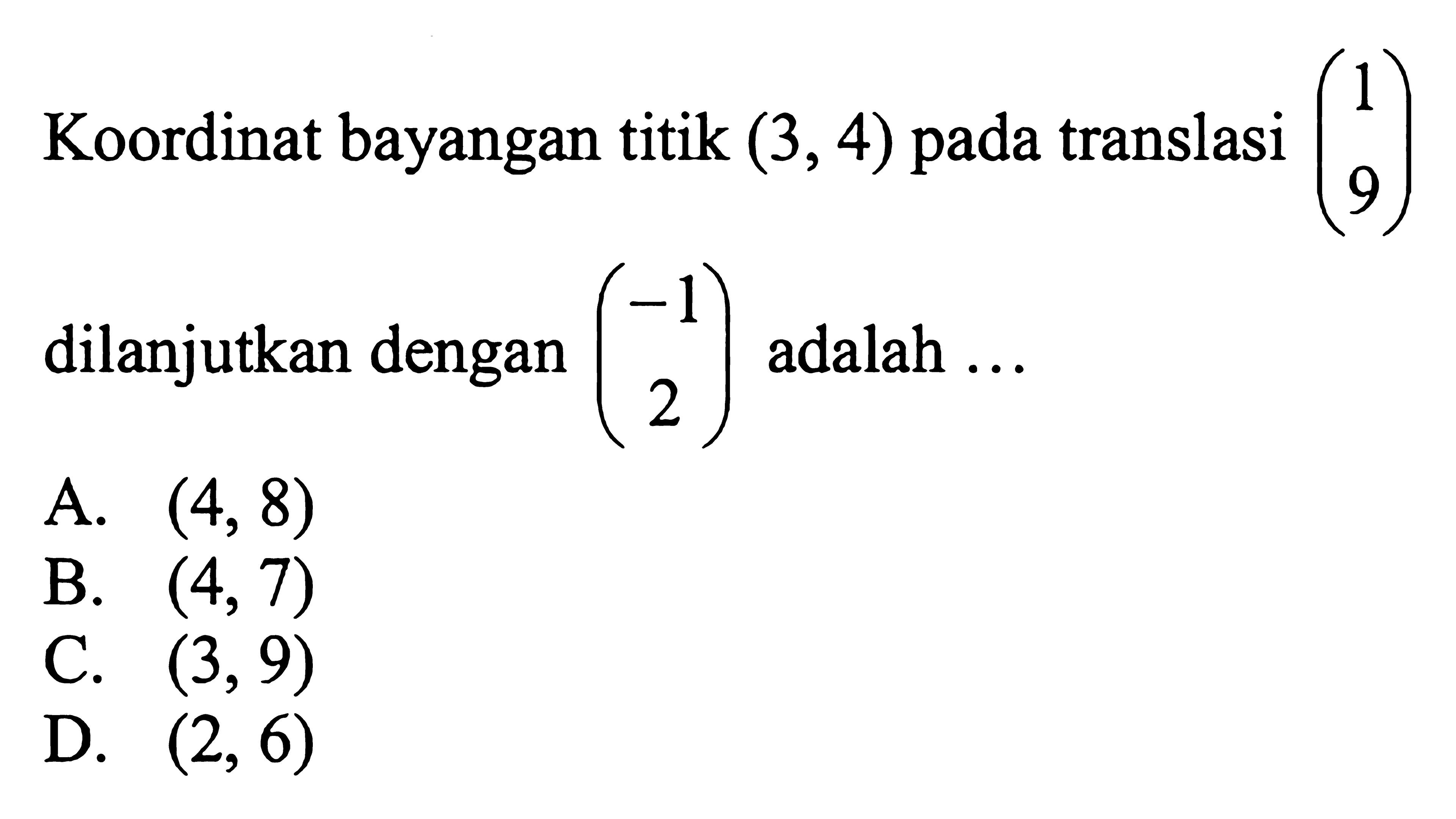 Koordinat bayangan titik (3,4) pada translasi (1 9) dilanjutkan dengan (-1 2) adalah ...