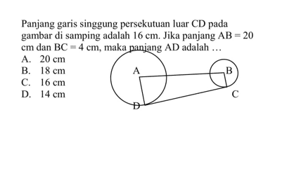 Panjang garis singgung persekutuan luar CD pada gambar di samping adalah 16 cm. Jika panjang AB=20 cm dan BC=4 cm, maka panjang AD adalah....