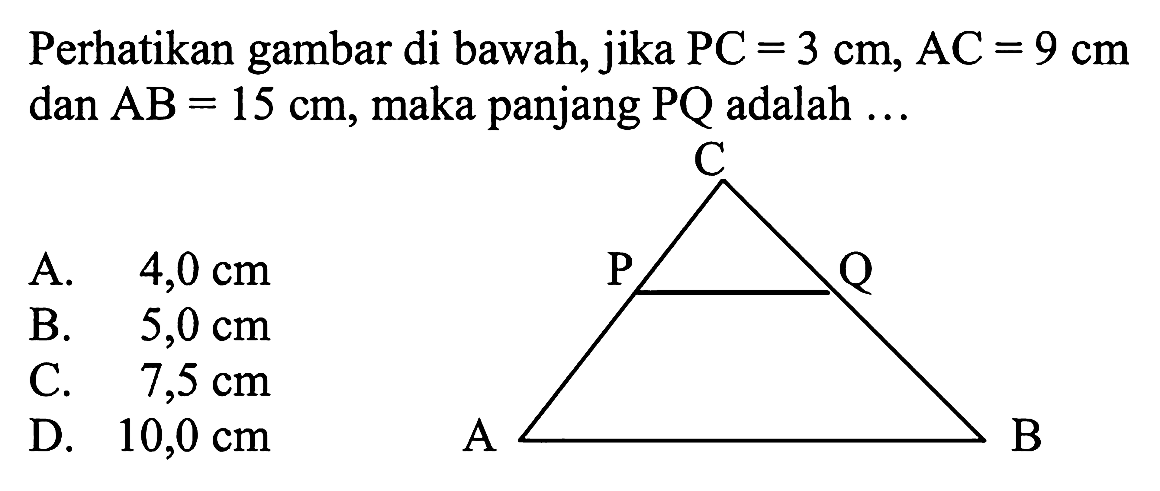 Perhatikan gambar di bawah, jika PC=3 cm, AC=9 cm dan AB=15 cm, maka panjang PQ adalah ... A. 4,0 cm 
B. 5,0 cm 
C. 7,5 cm 
D. 10,0 cm